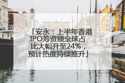 安永：上半年香港IPO筹资额全球占比大幅升至24%，预计热度持续推升