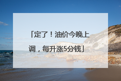 定了！油价今晚上调，每升涨5分钱