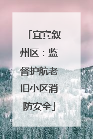 宜宾叙州区：监督护航老旧小区消防安全