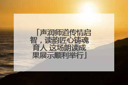 声润师道传情启智，读韵匠心铸魂育人 这场朗读成果展示顺利举行