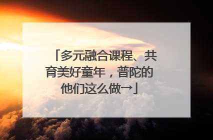 多元融合课程、共育美好童年，普陀的他们这么做→