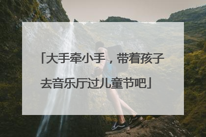 大手牵小手，带着孩子去音乐厅过儿童节吧