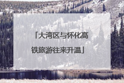 大湾区与怀化高铁旅游往来升温