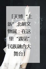 天博“上新”北朝文物展：在这里“遇见”民族融合大舞台