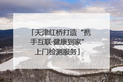 天津红桥打造“携手互联·健康到家”上门检测服务
