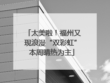 太美啦！福州又现浪漫“双彩虹” 本周晴热为主