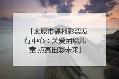 太原市福利彩票发行中心：关爱困境儿童 点亮出彩未来