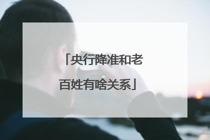 央行降准和老百姓有啥关系