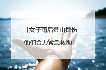 女子雨后登山摔伤 他们合力紧急救助