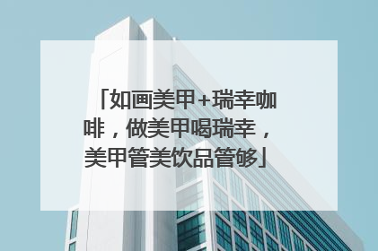 如画美甲+瑞幸咖啡，做美甲喝瑞幸，美甲管美饮品管够