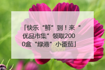 快乐“鲜”到！来“优品市集”领取2000盒“绿港”小番茄