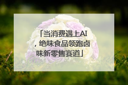 当消费遇上AI，绝味食品领跑卤味新零售赛道