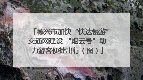德兴市加快“快达慢游”交通网建设 “烟云号”助力游客便捷出行（图）