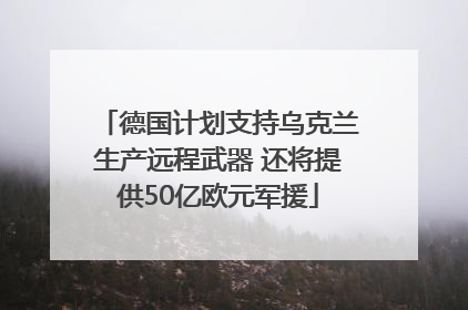 德国计划支持乌克兰生产远程武器 还将提供50亿欧元军援