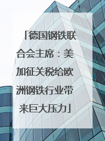 德国钢铁联合会主席：美加征关税给欧洲钢铁行业带来巨大压力