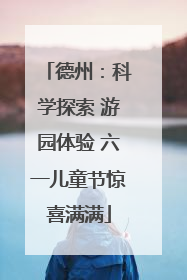 德州：科学探索 游园体验 六一儿童节惊喜满满