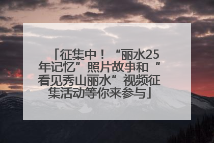 征集中！“丽水25年记忆”照片故事和“看见秀山丽水”视频征集活动等你来参与