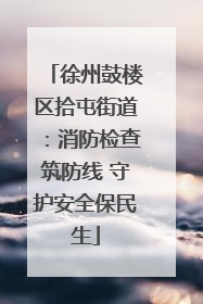 徐州鼓楼区拾屯街道：消防检查筑防线 守护安全保民生