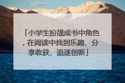 小学生扮靓成书中角色，在阅读中找到乐趣、分享收获、追逐创新