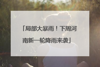 局部大暴雨！下周河南新一轮降雨来袭