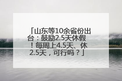 山东等10余省份出台：鼓励2.5天休假！每周上4.5天、休2.5天，可行吗？