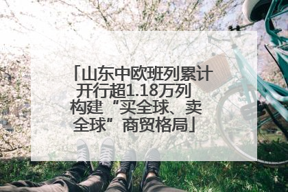 山东中欧班列累计开行超1.18万列 构建“买全球、卖全球”商贸格局