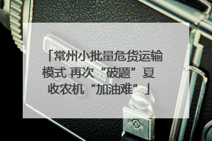 常州小批量危货运输模式 再次“破题”夏收农机“加油难”