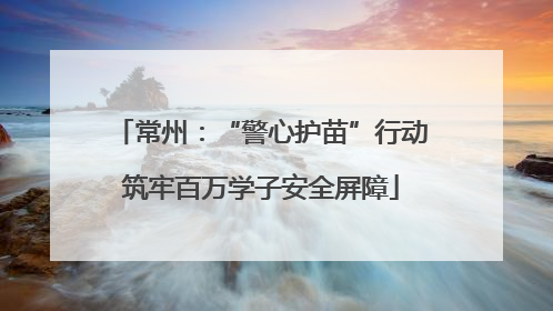 常州：“警心护苗”行动筑牢百万学子安全屏障