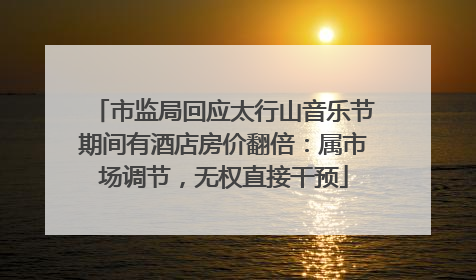 市监局回应太行山音乐节期间有酒店房价翻倍：属市场调节，无权直接干预