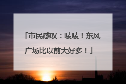 市民感叹：唛唛！东风广场比以前大好多！