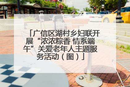 广信区湖村乡妇联开展“浓浓粽香 情系端午”关爱老年人主题服务活动（图）