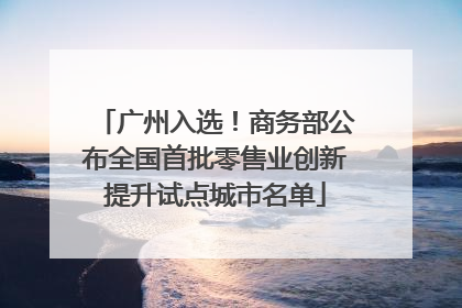 广州入选！商务部公布全国首批零售业创新提升试点城市名单