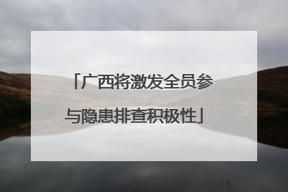 广西将激发全员参与隐患排查积极性