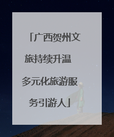 广西贺州文旅持续升温 多元化旅游服务引游人
