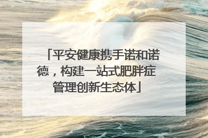 平安健康携手诺和诺德，构建一站式肥胖症管理创新生态体
