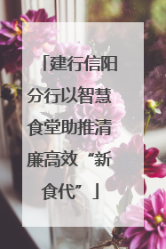 建行信阳分行以智慧食堂助推清廉高效“新食代”