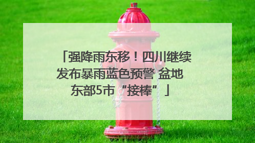 强降雨东移！四川继续发布暴雨蓝色预警 盆地东部5市“接棒”