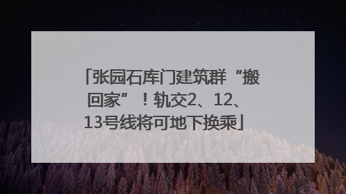 张园石库门建筑群“搬回家”！轨交2、12、13号线将可地下换乘