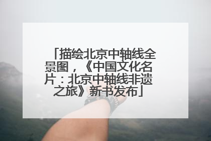 描绘北京中轴线全景图，《中国文化名片：北京中轴线非遗之旅》新书发布