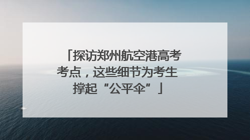 探访郑州航空港高考考点，这些细节为考生撑起“公平伞”