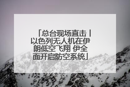 总台现场直击丨以色列无人机在伊朗低空飞翔 伊全面开启防空系统