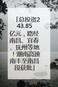 总投资243.85亿元，路经南昌、宜春、抚州等地！潮南高速南丰至南昌段获批
