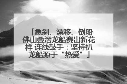 急刹、漂移、倒船 佛山叠滘龙船赛出新花样 连线鼓手：坚持扒龙船源于“热爱”