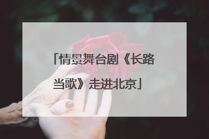情景舞台剧《长路当歌》走进北京