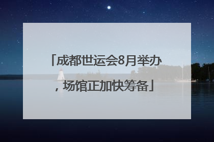 成都世运会8月举办，场馆正加快筹备