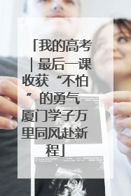 我的高考｜最后一课收获“不怕”的勇气 厦门学子万里同风赴新程