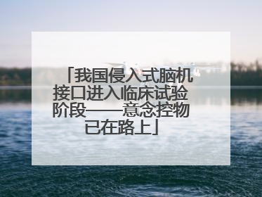 我国侵入式脑机接口进入临床试验阶段——意念控物已在路上