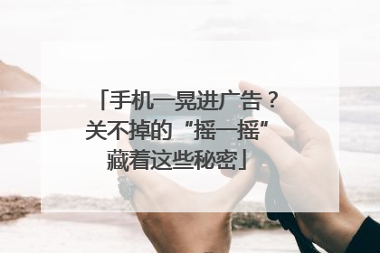 手机一晃进广告？关不掉的“摇一摇”藏着这些秘密