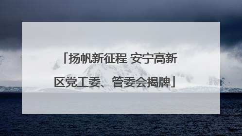 扬帆新征程 安宁高新区党工委、管委会揭牌