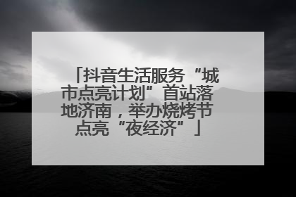 抖音生活服务“城市点亮计划”首站落地济南，举办烧烤节点亮“夜经济”
